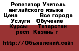 Репетитор/Учитель английского языка › Цена ­ 1 000 - Все города Услуги » Обучение. Курсы   . Татарстан респ.,Казань г.